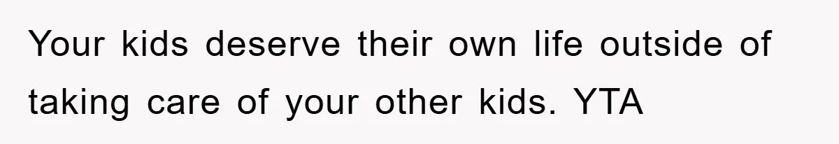 Your kids deserve their own life outside of taking care of your other kids. YTA