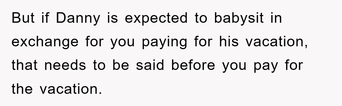 But if Danny is expected to babysit in exchange for you paying for his vacation, that needs to be said before you pay for the vacation.