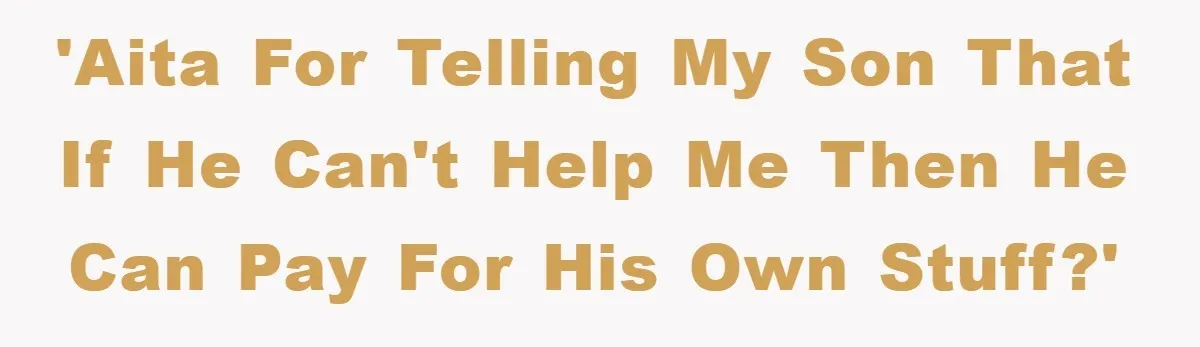 'AITA for telling my son that if he can't help me then he can pay for his own stuff?'