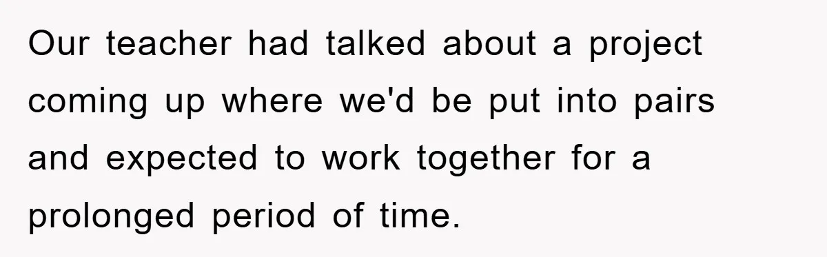 Teen Dodges Stepsister For School Project, Faces Family’s Wrath After Secret Plan Unravels Our teacher had talked about a project coming up where we'd be put into pairs and expected to work together for a prolonged period of time.