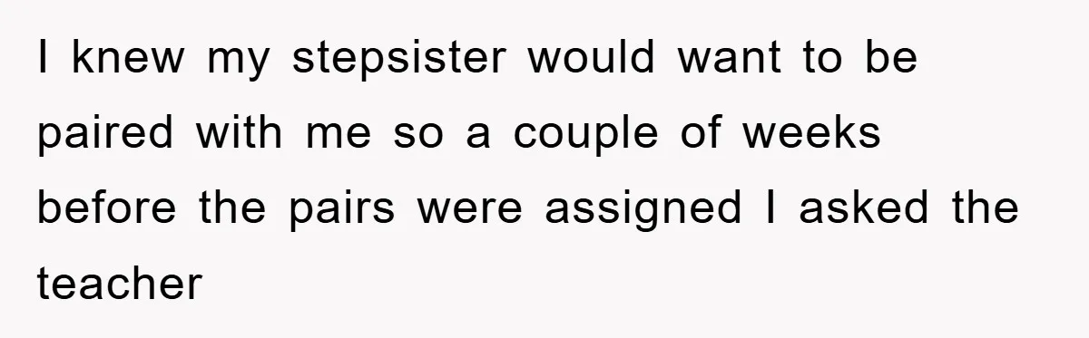 Teen Dodges Stepsister For School Project, Faces Family’s Wrath After Secret Plan Unravels I knew my stepsister would want to be paired with me so a couple of weeks before the pairs were assigned I asked the teacher