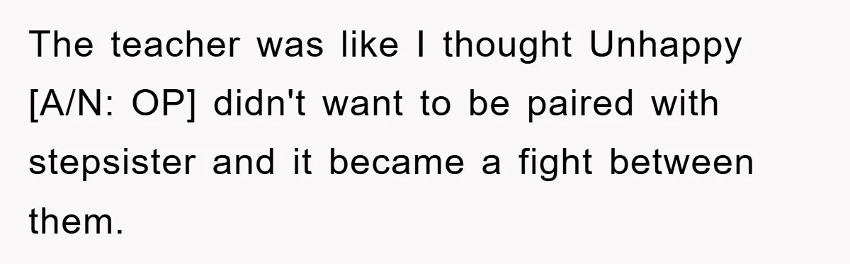 The teacher was like I thought Unhappy [A/N: OP] didn't want to be paired with stepsister and it became a fight between them.
