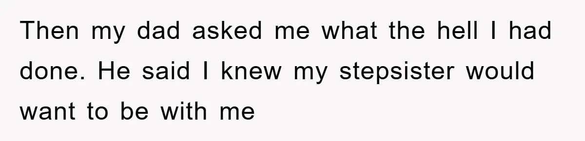 Teen Dodges Stepsister For School Project, Faces Family’s Wrath After Secret Plan Unravels Then my dad asked me what the hell I had done. He said I knew my stepsister would want to be with me