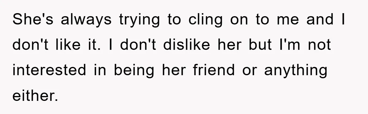 Teen Dodges Stepsister For School Project, Faces Family’s Wrath After Secret Plan Unravels She's always trying to cling on to me and I don't like it. I don't dislike her but I'm not interested in being her friend or anything either.