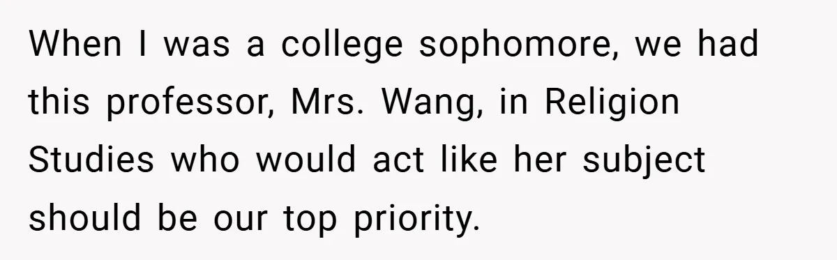 When I was a college sophomore, we had this professor, Mrs. Wang, in Religion Studies who would act like her subject should be our top priority.