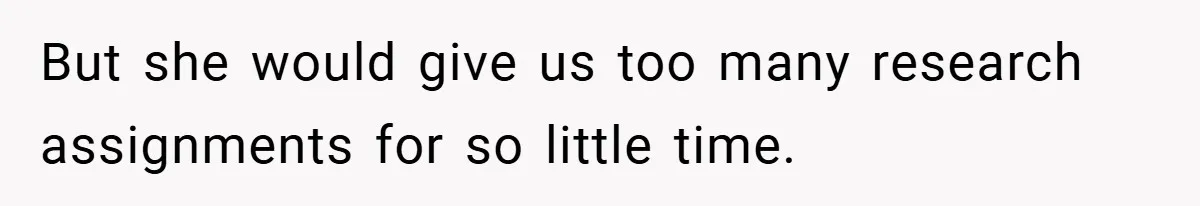 But she would give us too many research assignments for so little time.