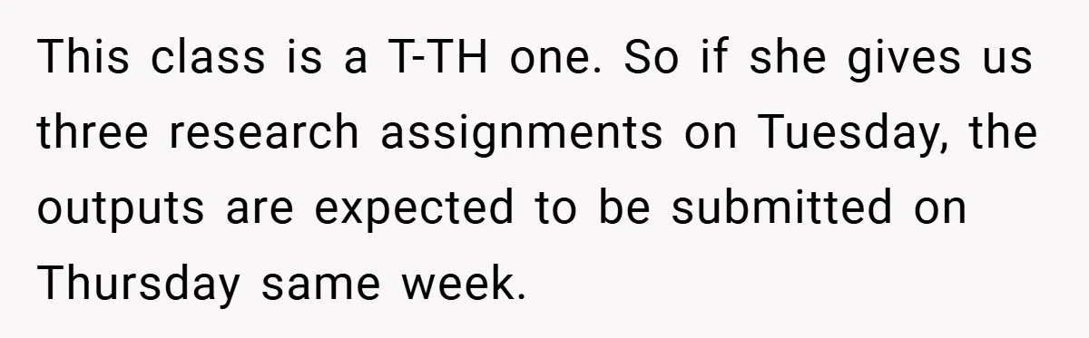 This class is a T-TH one. So if she gives us three research assignments on Tuesday, the outputs are expected to be submitted on Thursday same week.