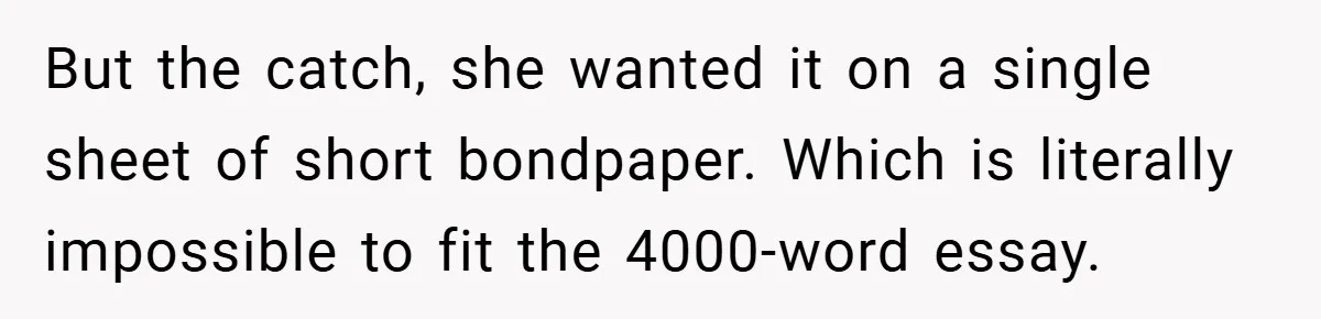 But the catch, she wanted it on a single sheet of short bondpaper. Which is literally impossible to fit the 4000-word essay.