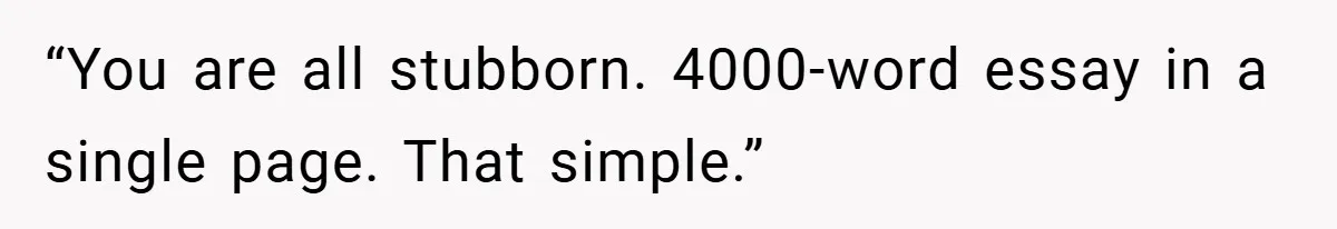 “You are all stubborn. 4000-word essay in a single page. That simple.”