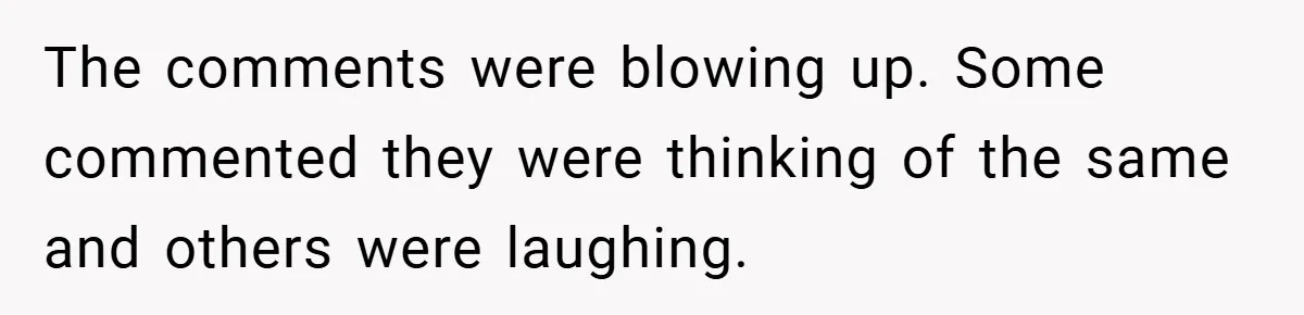 The comments were blowing up. Some commented they were thinking of the same and others were laughing.