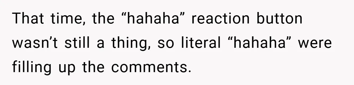 That time, the “hahaha” reaction button wasn’t still a thing, so literal “hahaha” were filling up the comments.