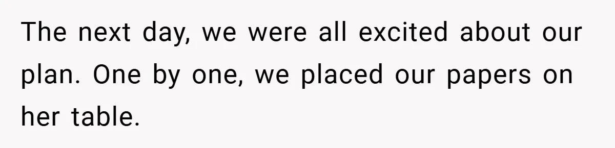The next day, we were all excited about our plan. One by one, we placed our papers on her table.