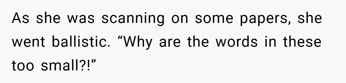 As she was scanning on some papers, she went ballistic. “Why are the words in these too small?!”