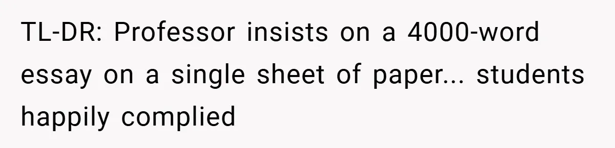 TL-DR: Professor insists on a 4000-word essay on a single sheet of paper... students happily complied