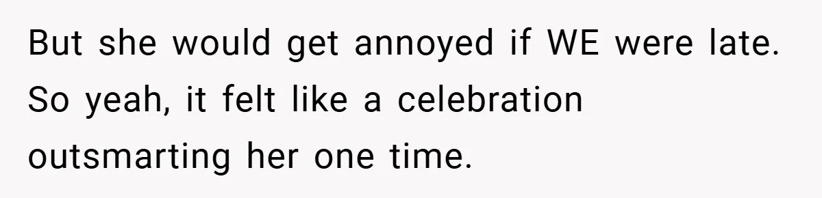 But she would get annoyed if WE were late. So yeah, it felt like a celebration outsmarting her one time.