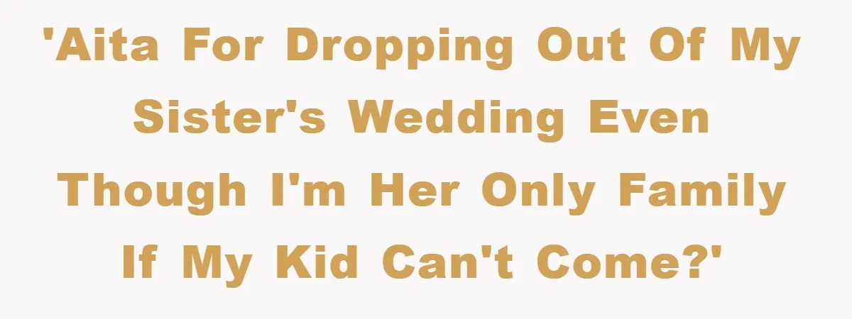 'AITA for dropping out of my sister's wedding even though I'm her only family if my kid can't come?'