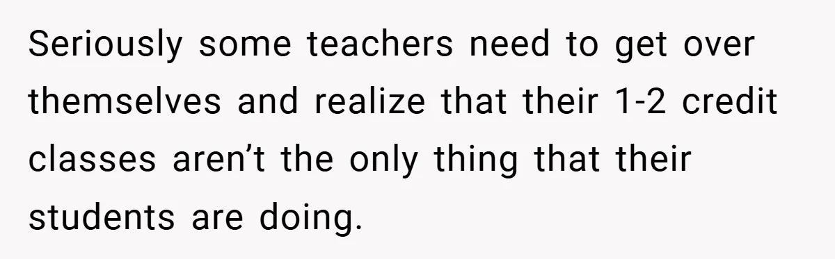 Seriously some teachers need to get over themselves and realize that their 1-2 credit classes aren’t the only thing that their students are doing.
