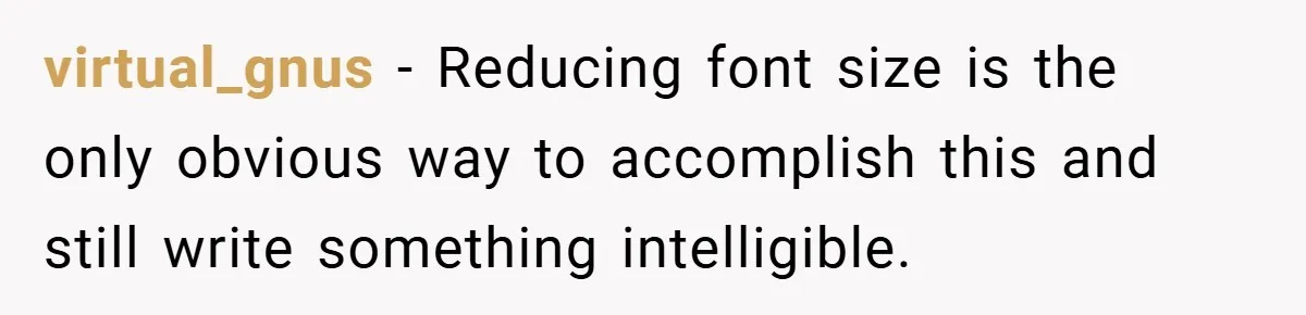 virtual_gnus − Reducing font size is the only obvious way to accomplish this and still write something intelligible.