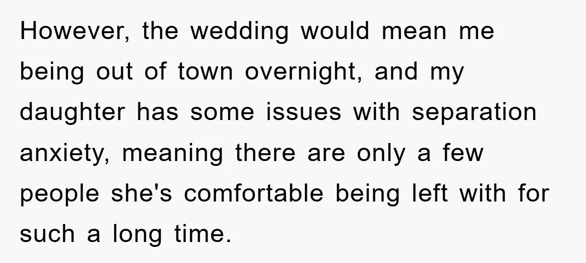 However, the wedding would mean me being out of town overnight, and my daughter has some issues with separation anxiety, meaning there are only a few people she's comfortable being...