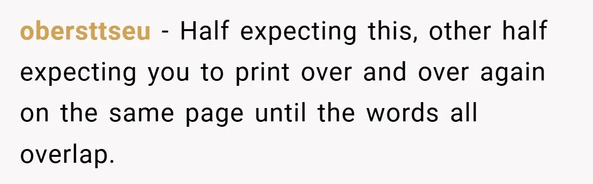 obersttseu − Half expecting this, other half expecting you to print over and over again on the same page until the words all overlap.