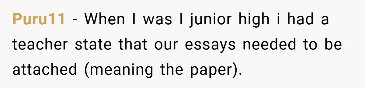 Puru11 − When I was I junior high i had a teacher state that our essays needed to be attached (meaning the paper).