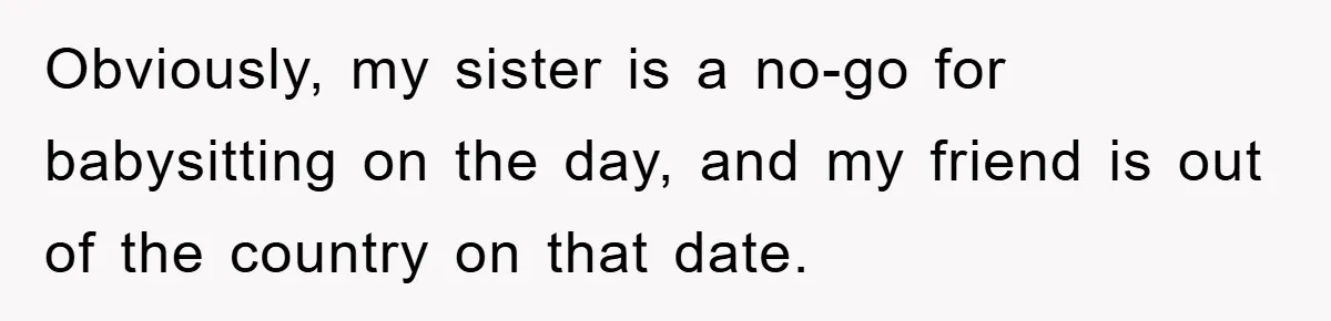 Obviously, my sister is a no-go for babysitting on the day, and my friend is out of the country on that date.