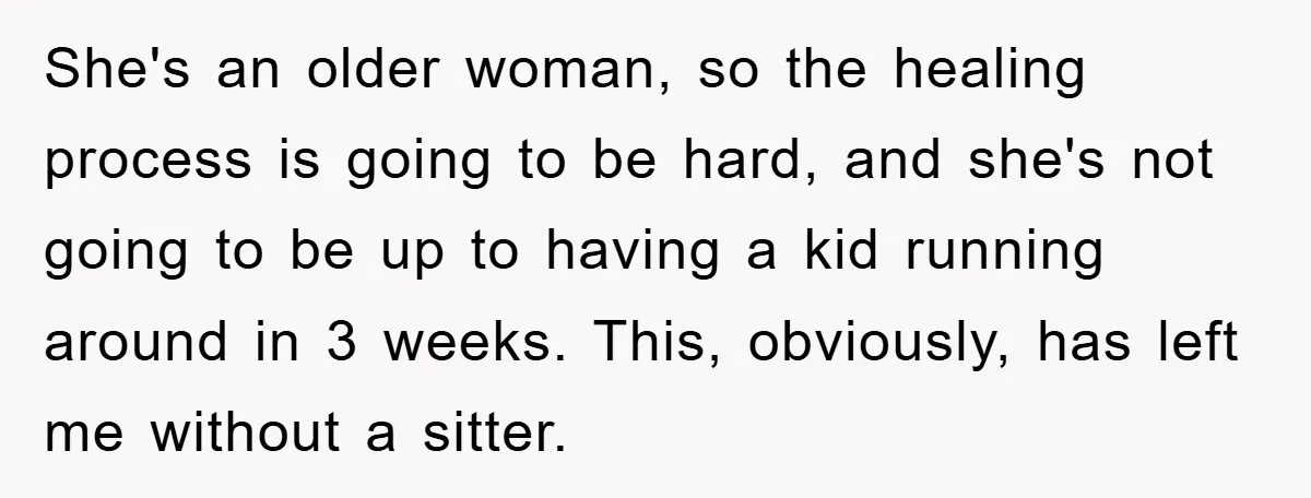 She's an older woman, so the healing process is going to be hard, and she's not going to be up to having a kid running around in 3 weeks. This,...