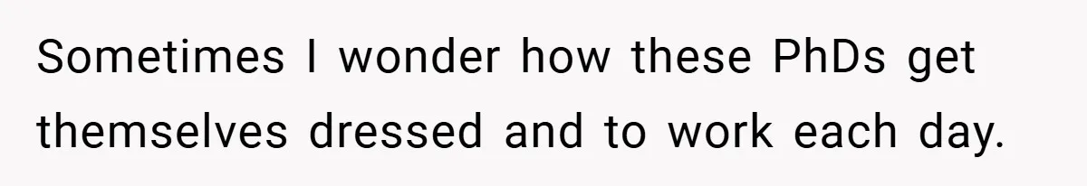 Sometimes I wonder how these PhDs get themselves dressed and to work each day.