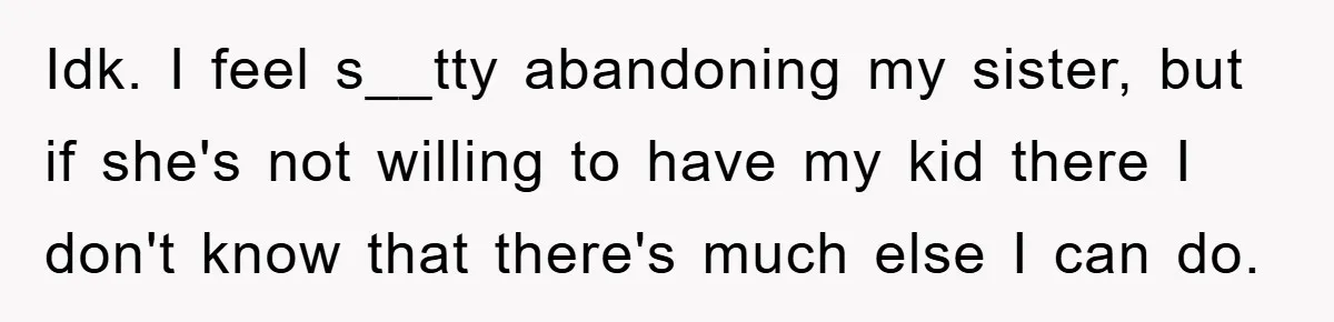 Idk. I feel s__tty abandoning my sister, but if she's not willing to have my kid there I don't know that there's much else I can do.