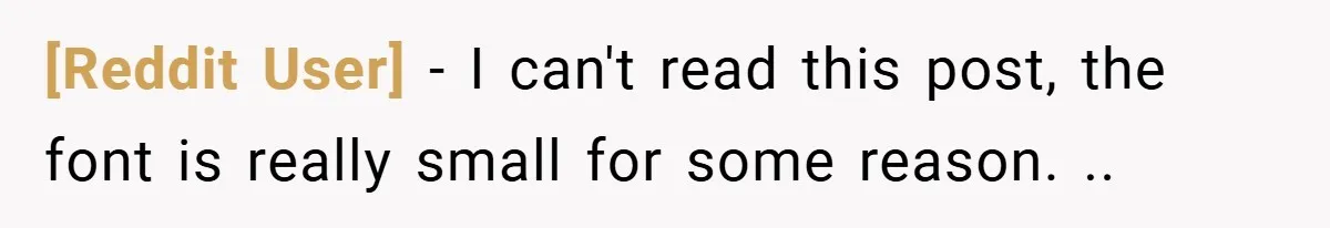 [Reddit User] − I can't read this post, the font is really small for some reason. ..