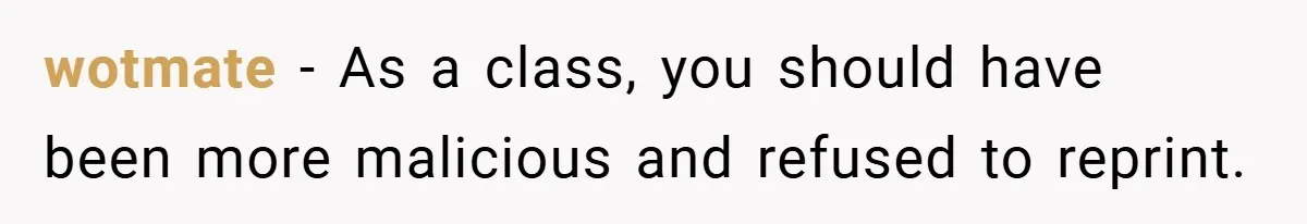 wotmate − As a class, you should have been more malicious and refused to reprint.