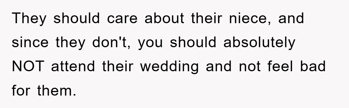 They should care about their niece, and since they don't, you should absolutely NOT attend their wedding and not feel bad for them.