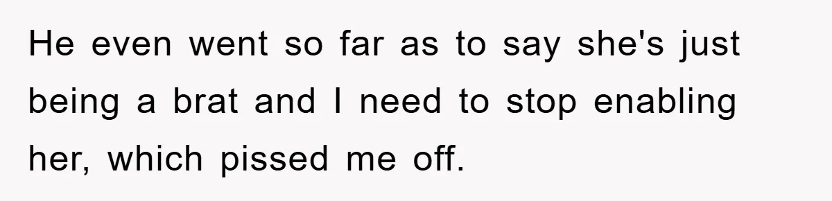 He even went so far as to say she's just being a brat and I need to stop enabling her, which pissed me off.