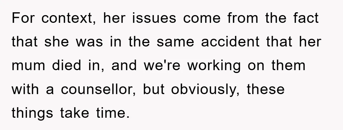 For context, her issues come from the fact that she was in the same accident that her mum died in, and we're working on them with a counsellor, but obviously,...