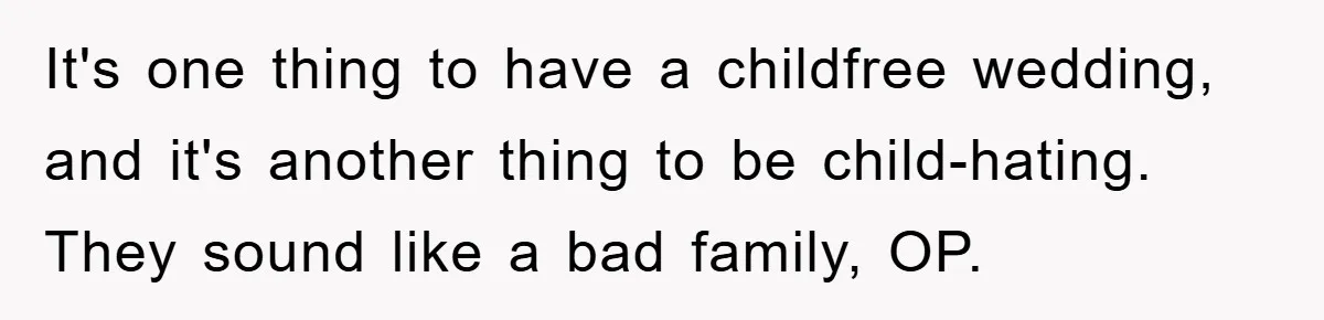 It's one thing to have a childfree wedding, and it's another thing to be child-hating. They sound like a bad family, OP.