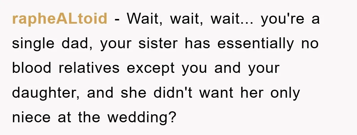 rapheALtoid − Wait, wait, wait... you're a single dad, your sister has essentially no blood relatives except you and your daughter, and she didn't want her only niece at the...
