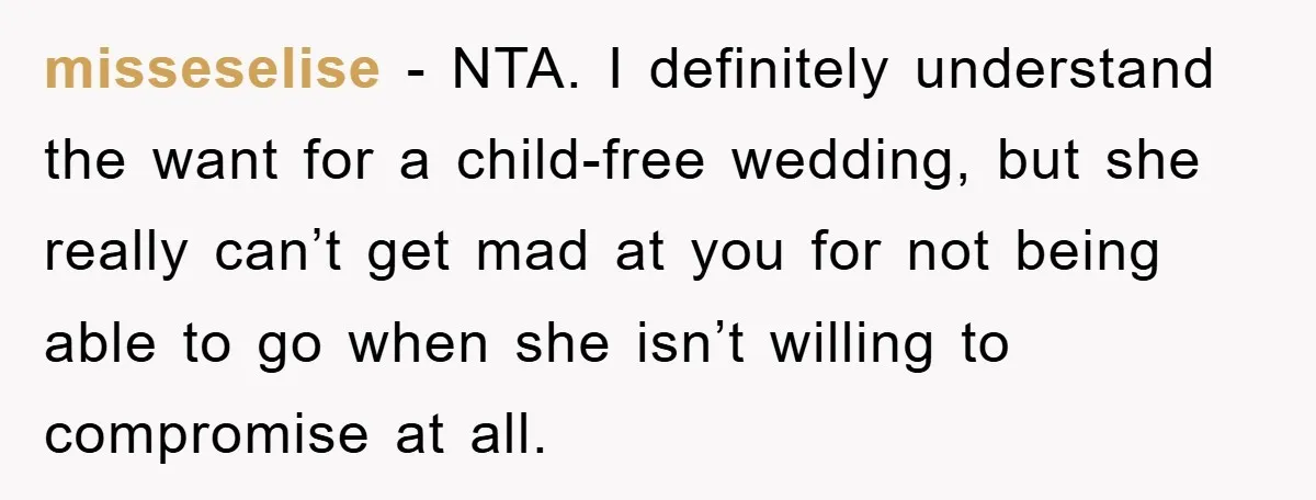 misseselise − NTA. I definitely understand the want for a child-free wedding, but she really can’t get mad at you for not being able to go when she isn’t willing...