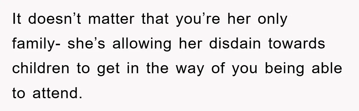It doesn’t matter that you’re her only family- she’s allowing her disdain towards children to get in the way of you being able to attend.
