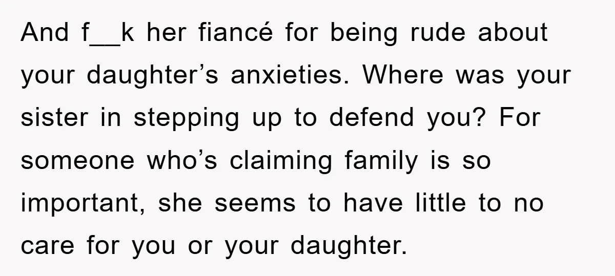 And f__k her fiancé for being rude about your daughter’s anxieties. Where was your sister in stepping up to defend you? For someone who’s claiming family is so important, she...