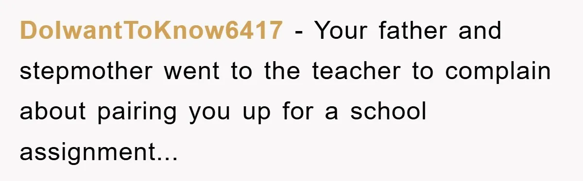 Teen Dodges Stepsister For School Project, Faces Family’s Wrath After Secret Plan Unravels DoIwantToKnow6417 − Your father and stepmother went to the teacher to complain about pairing you up for a school assignment...