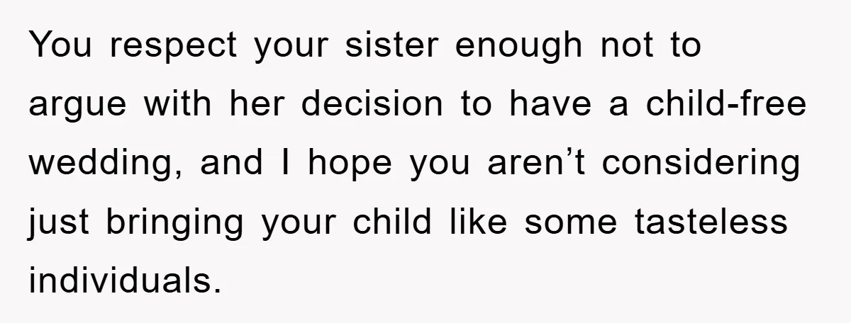 You respect your sister enough not to argue with her decision to have a child-free wedding, and I hope you aren’t considering just bringing your child like some tasteless individuals.
