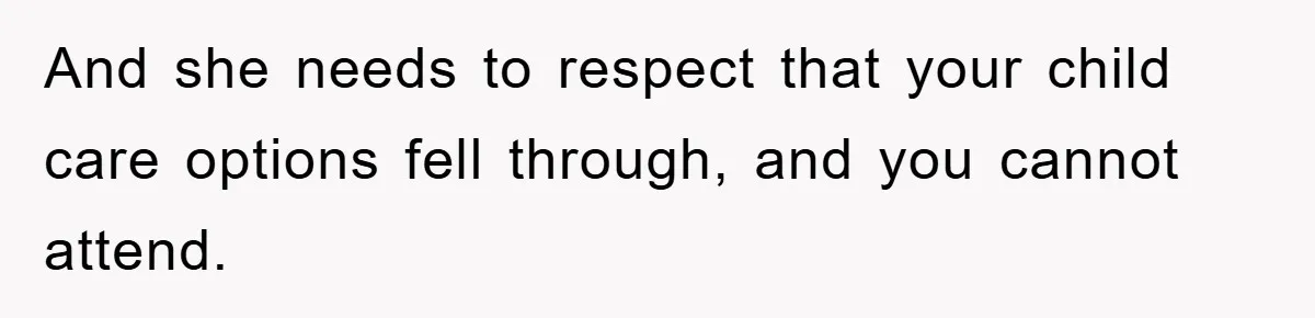 And she needs to respect that your child care options fell through, and you cannot attend.