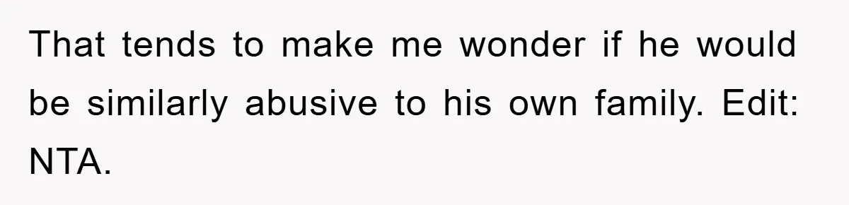 That tends to make me wonder if he would be similarly abusive to his own family. Edit: NTA.