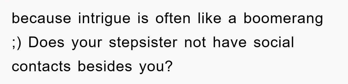 Teen Dodges Stepsister For School Project, Faces Family’s Wrath After Secret Plan Unravels because intrigue is often like a boomerang ;) Does your stepsister not have social contacts besides you?