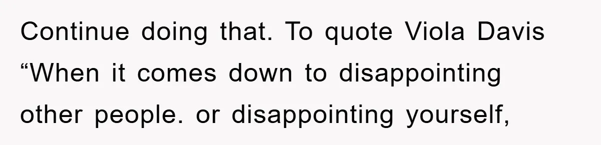 Teen Dodges Stepsister For School Project, Faces Family’s Wrath After Secret Plan Unravels Continue doing that. To quote Viola Davis “When it comes down to disappointing other people. or disappointing yourself,