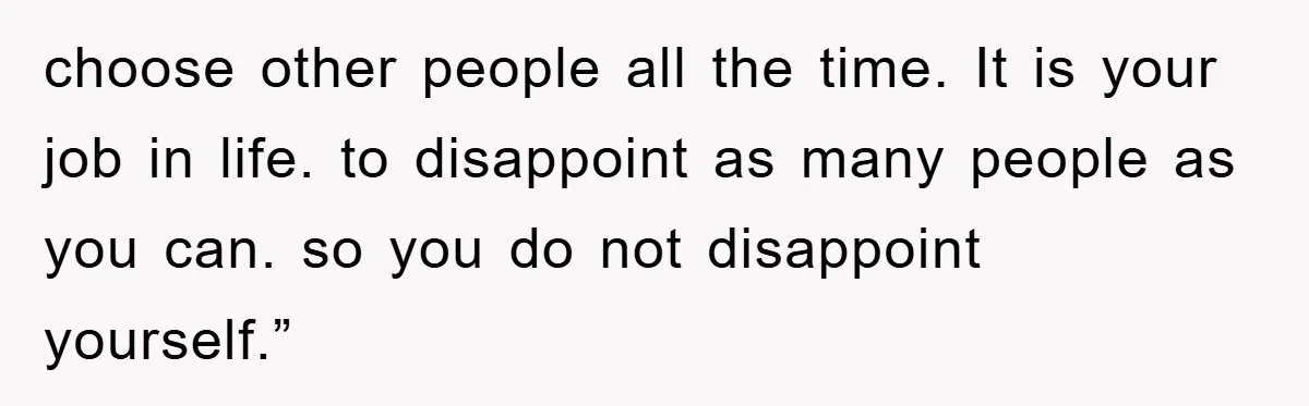 Teen Dodges Stepsister For School Project, Faces Family’s Wrath After Secret Plan Unravels choose other people all the time. It is your job in life. to disappoint as many people as you can. so you do not disappoint yourself.”