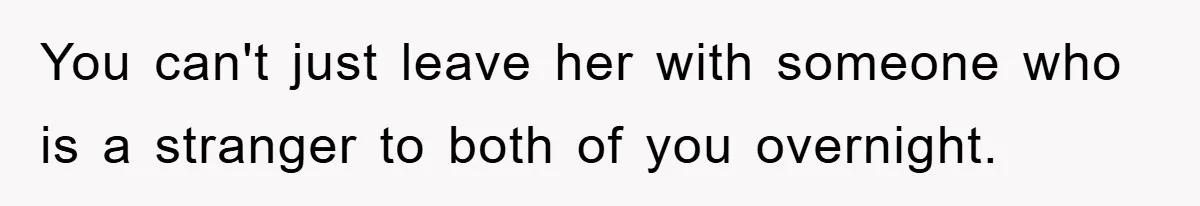 You can't just leave her with someone who is a stranger to both of you overnight.