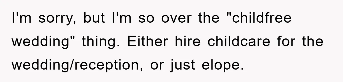 I'm sorry, but I'm so over the "childfree wedding" thing. Either hire childcare for the wedding/reception, or just elope.