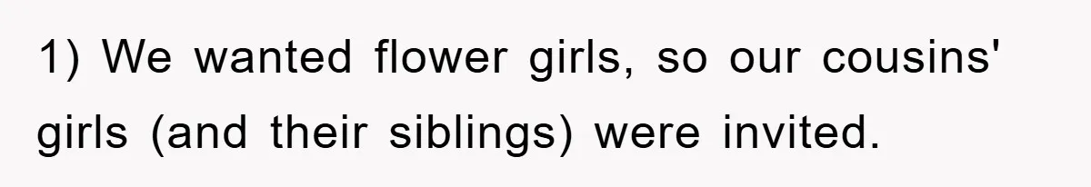 1) We wanted flower girls, so our cousins' girls (and their siblings) were invited.