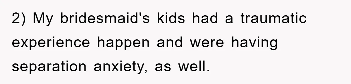 2) My bridesmaid's kids had a traumatic experience happen and were having separation anxiety, as well.